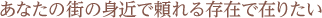 あなたの街の身近で頼れる存在で在りたい