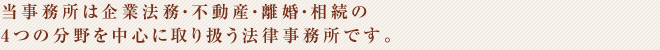 当事務所は企業法務・不動産・離婚・相続の4つの分野を中心に取り扱う法律事務所です。